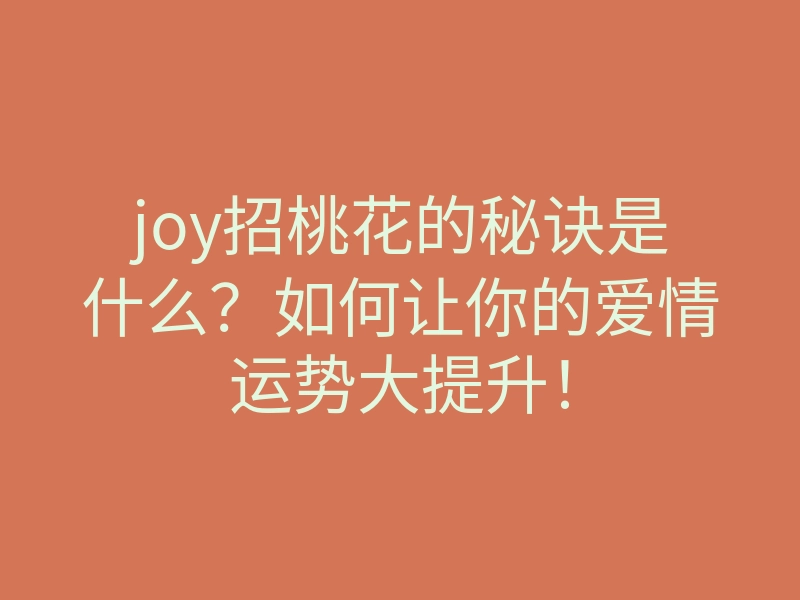 joy招桃花的秘诀是什么?如何让你的爱情运势大提升!