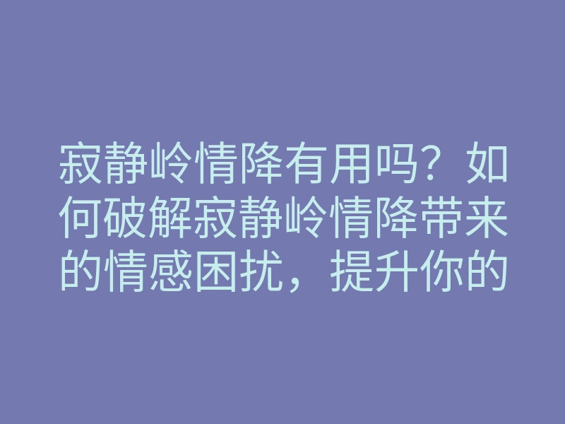 寂静岭情降有用吗?如何破解寂静岭情降带来的情感困扰,提升你的爱情运势
