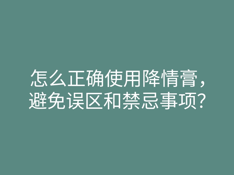 怎么正确使用降情膏,避免误区和禁忌事项?