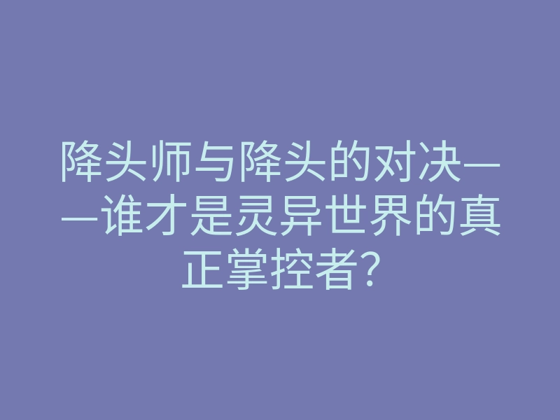 降头师与降头的对决——谁才是灵异世界的真正掌控者?
