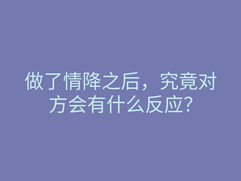 做了情降之后,究竟对方会有什么反应?