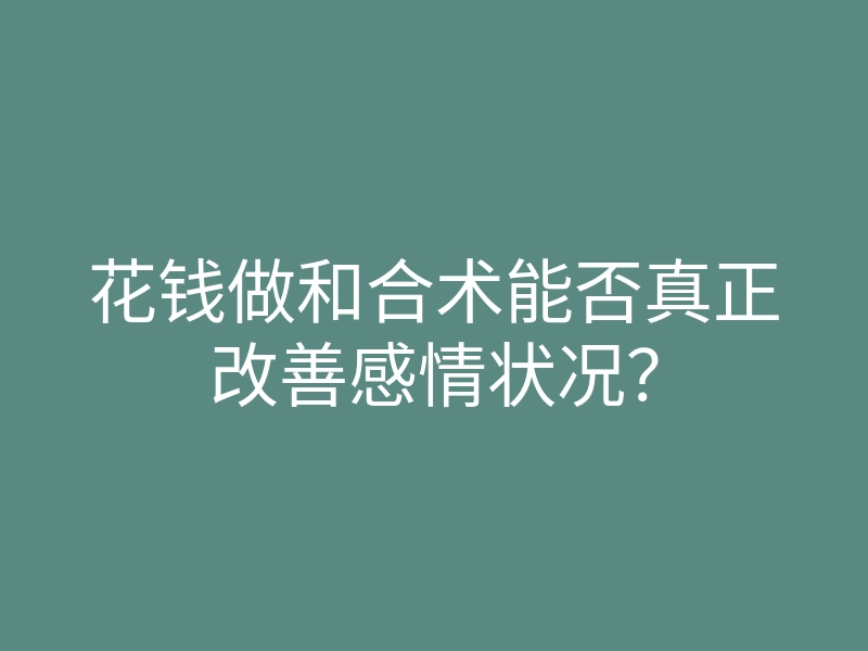 花钱做和合术能否真正改善感情状况?