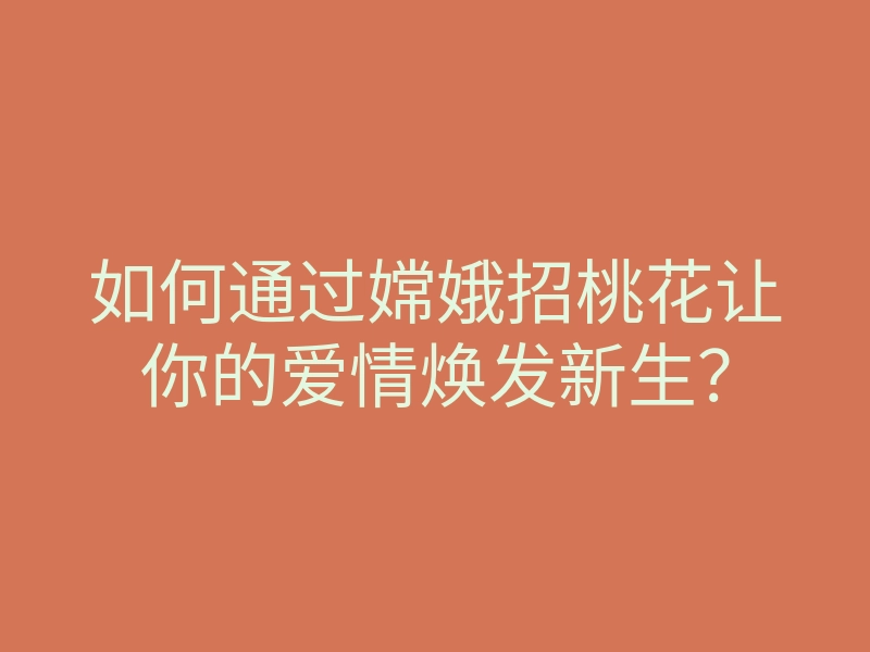 如何通过嫦娥招桃花让你的爱情焕发新生?