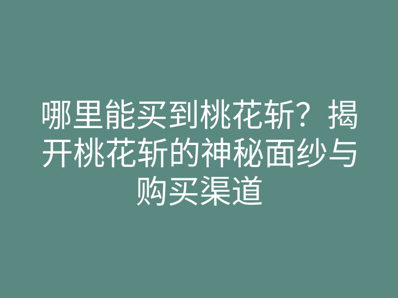 哪里能买到桃花斩?揭开桃花斩的神秘面纱与购买渠道