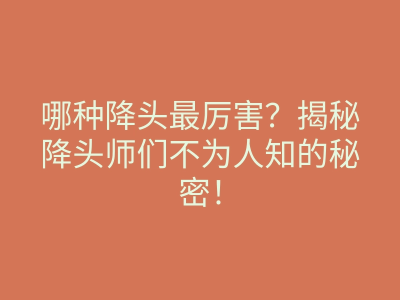 哪种降头最厉害？揭秘降头师们不为人知的秘密！
