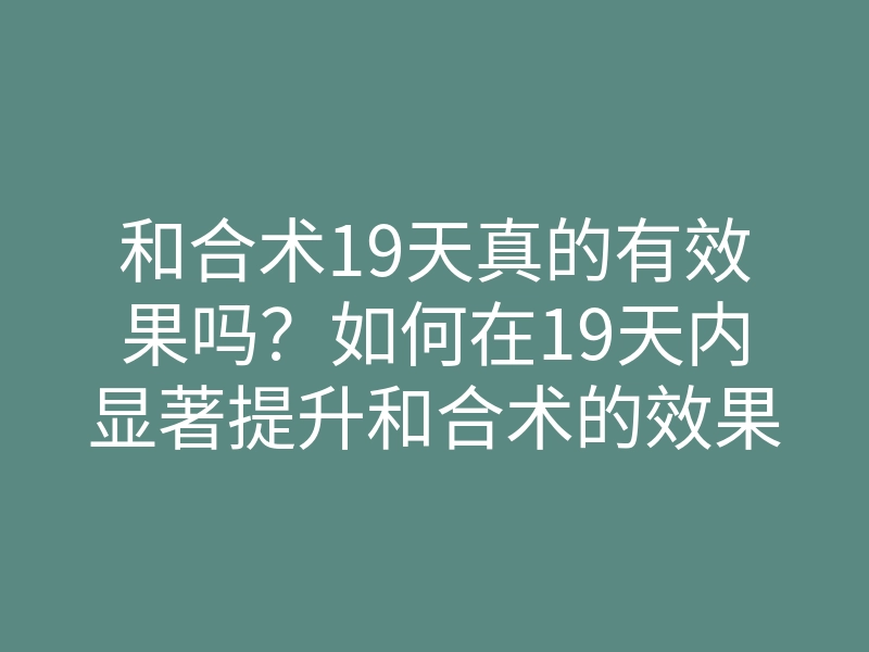 和合术19天真的有效果吗?如何在19天内显著提升和合术的效果