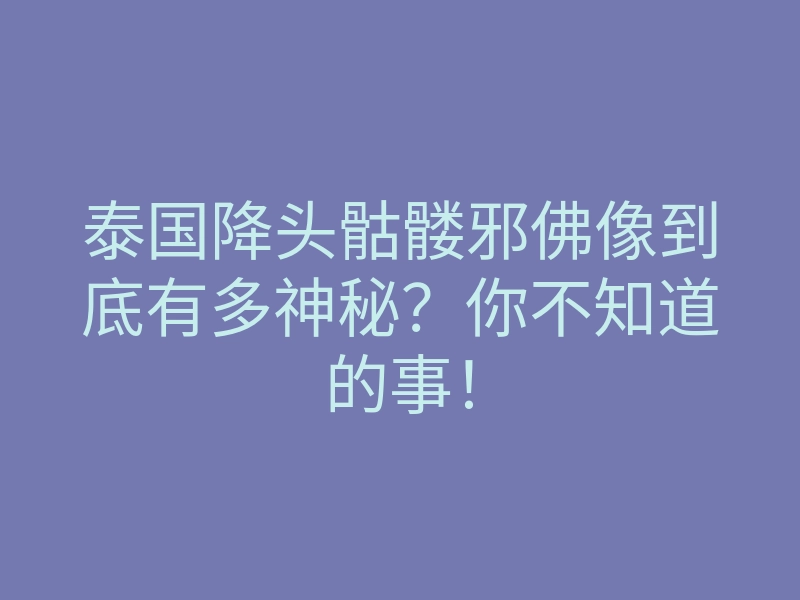 泰国降头骷髅邪佛像到底有多神秘?你不知道的事!