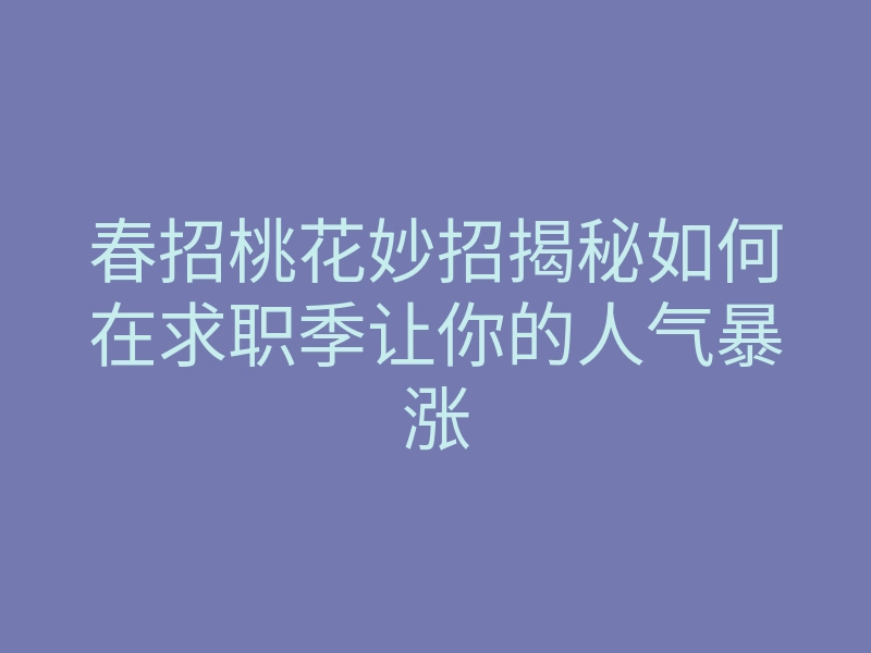春招桃花妙招揭秘如何在求职季让你的人气暴涨