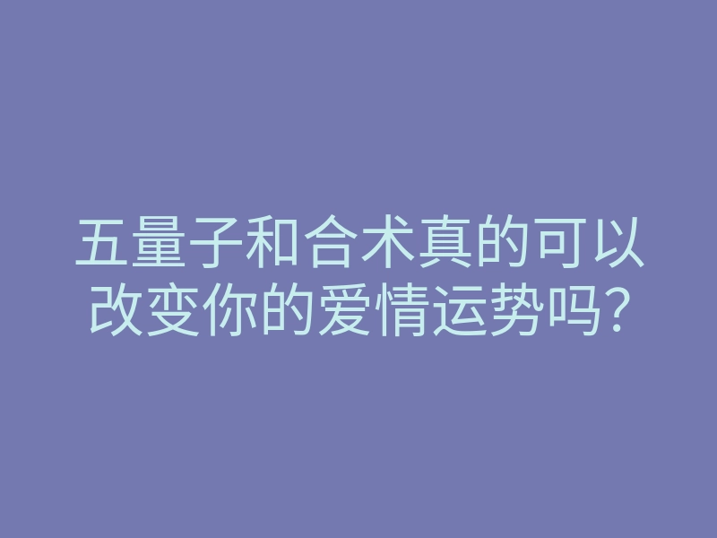 五量子和合术真的可以改变你的爱情运势吗?