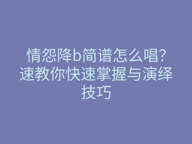 情怨降b简谱怎么唱?速教你快速掌握与演绎技巧