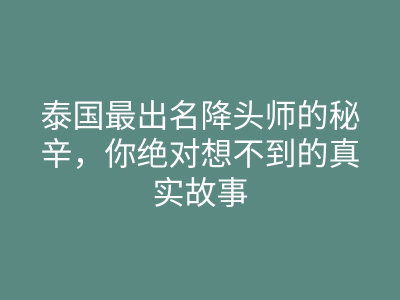 泰国最出名降头师的秘辛,你绝对想不到的真实故事