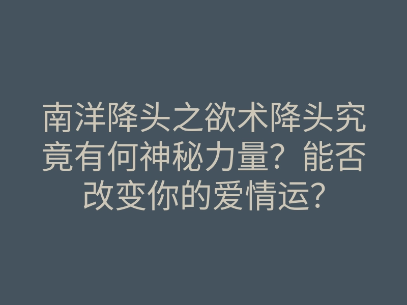 南洋降头之欲术降头究竟有何神秘力量?能否改变你的爱情运?