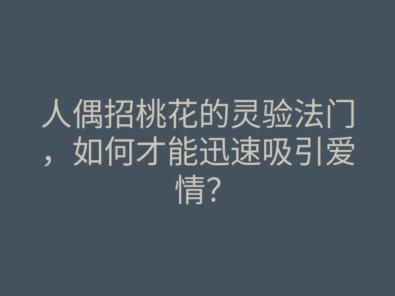 人偶招桃花的灵验法门,如何才能迅速吸引爱情?