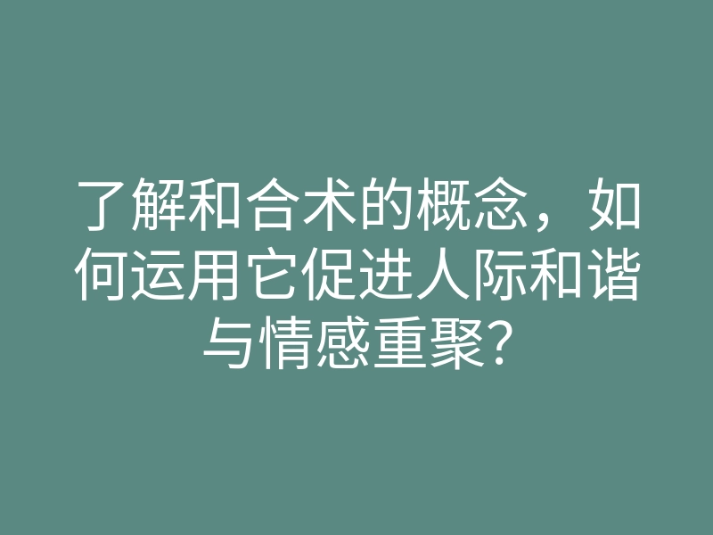 了解和合术的概念,如何运用它促进人际和谐与情感重聚?