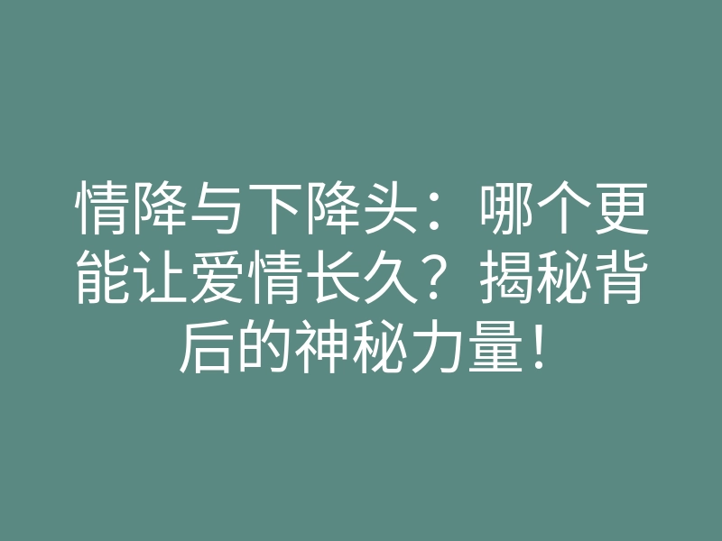 情降与下降头:哪个更能让爱情长久?揭秘背后的神秘力量!
