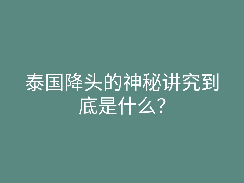 泰国降头的神秘讲究到底是什么?