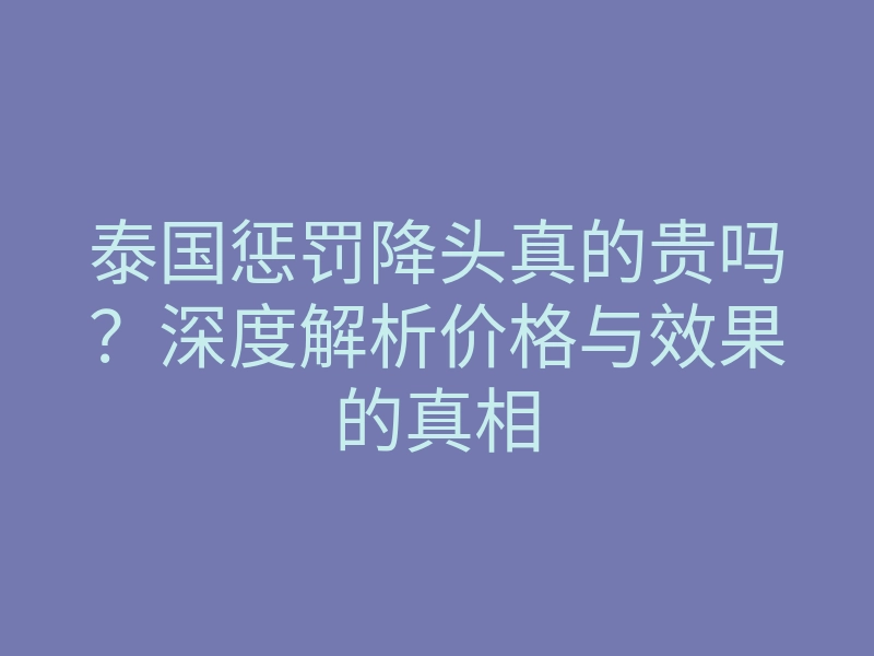 泰国惩罚降头真的贵吗？深度解析价格与效果的真相