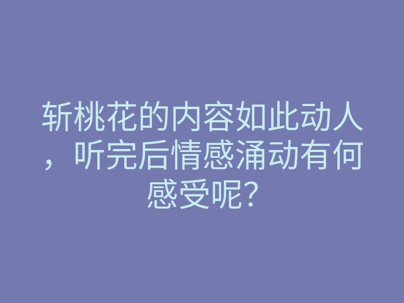 斩桃花的内容如此动人，听完后情感涌动有何感受呢？