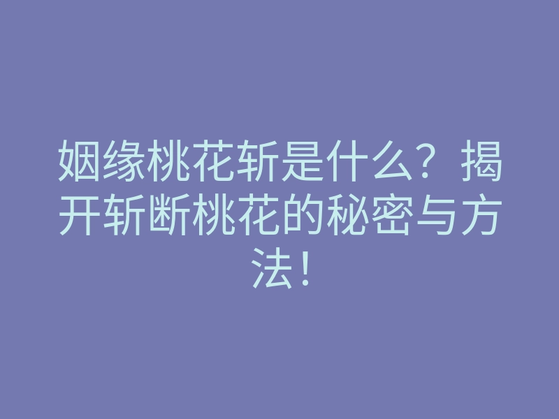 姻缘桃花斩是什么?揭开斩断桃花的秘密与方法!