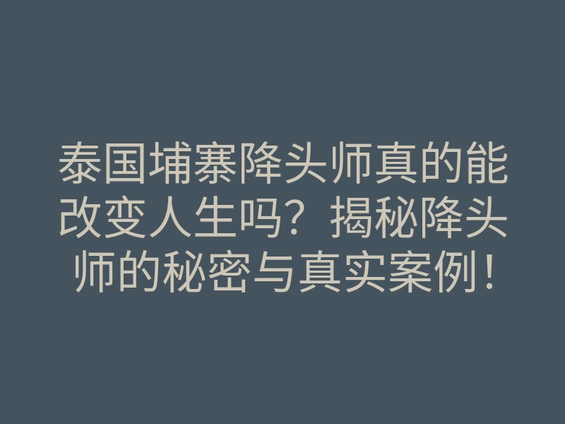 泰国埔寨降头师真的能改变人生吗?揭秘降头师的秘密与真实案例!