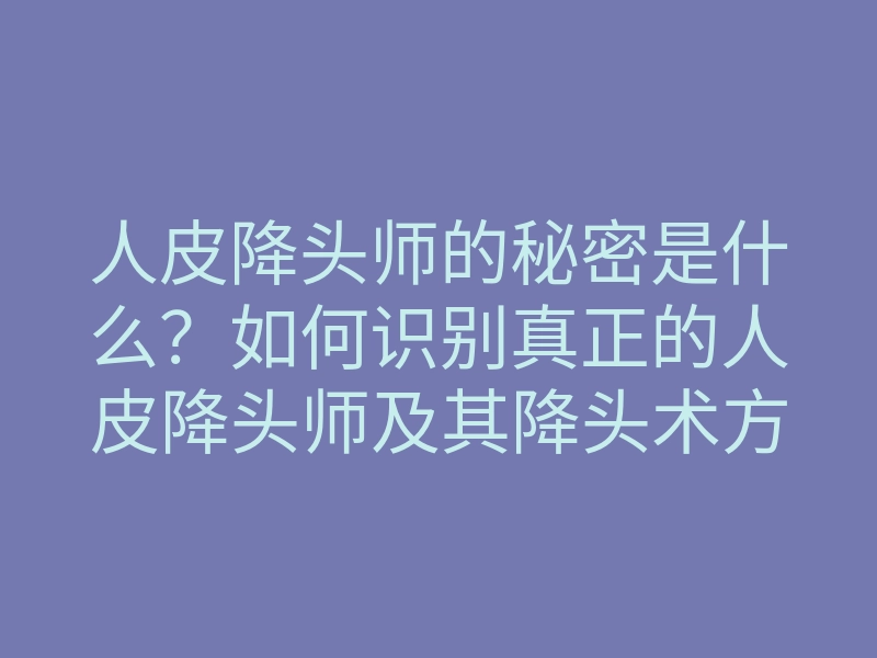 人皮降头师的秘密是什么？如何识别真正的人皮降头师及其降头术方法