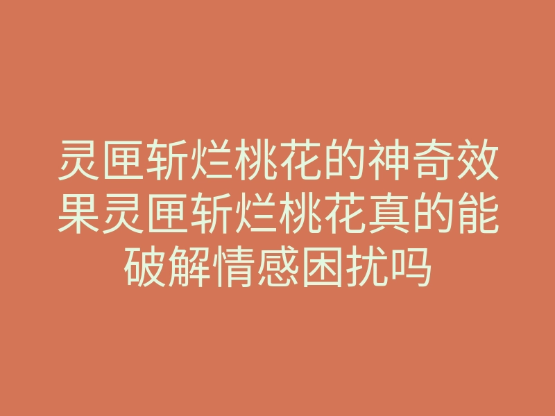 灵匣斩烂桃花的神奇效果灵匣斩烂桃花真的能破解情感困扰吗