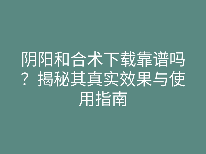 阴阳和合术下载靠谱吗?揭秘其真实效果与使用指南