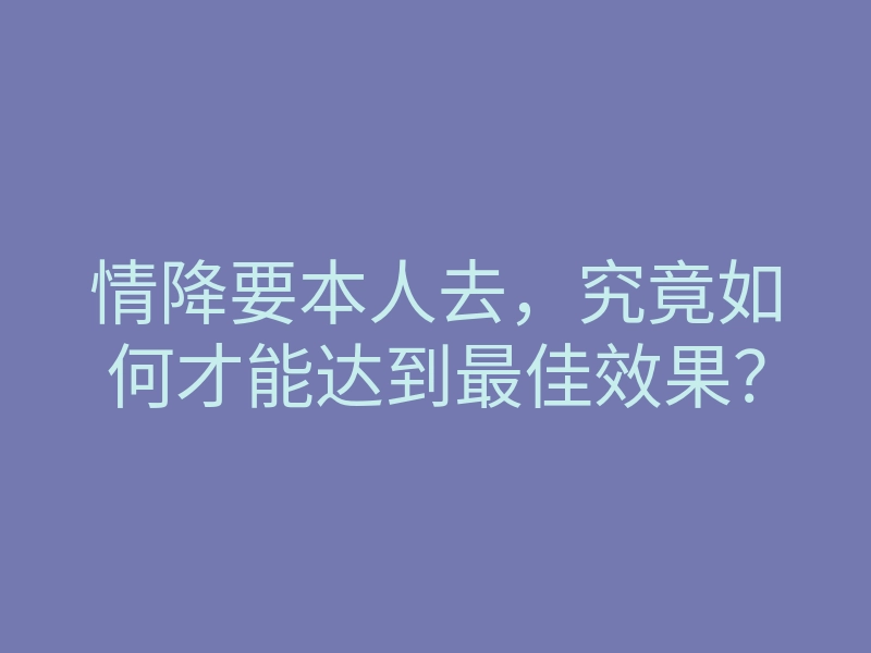 情降要本人去,究竟如何才能达到最佳效果?