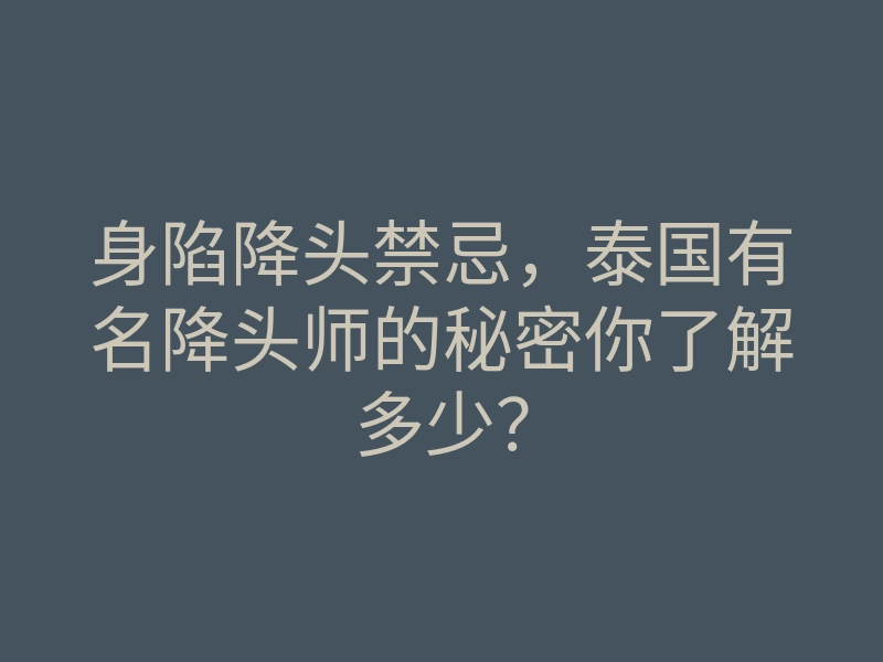 身陷降头禁忌,泰国有名降头师的秘密你了解多少?