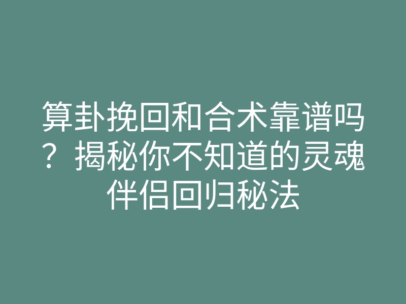 算卦挽回和合术靠谱吗?揭秘你不知道的灵魂伴侣回归秘法