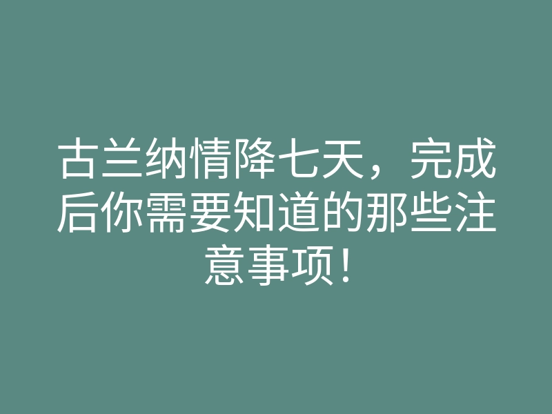 古兰纳情降七天，完成后你需要知道的那些注意事项！
