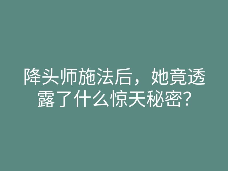 降头师施法后,她竟透露了什么惊天秘密?