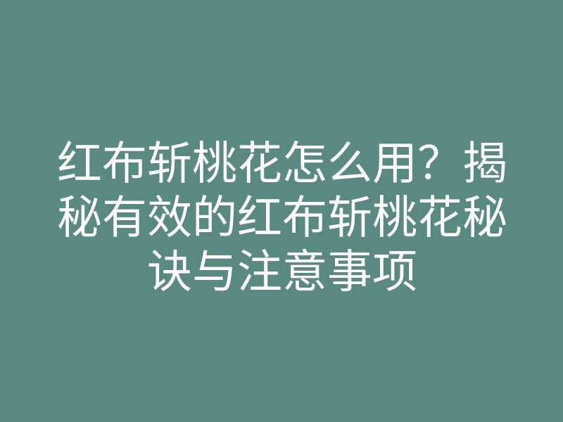 红布斩桃花怎么用?揭秘有效的红布斩桃花秘诀与注意事项