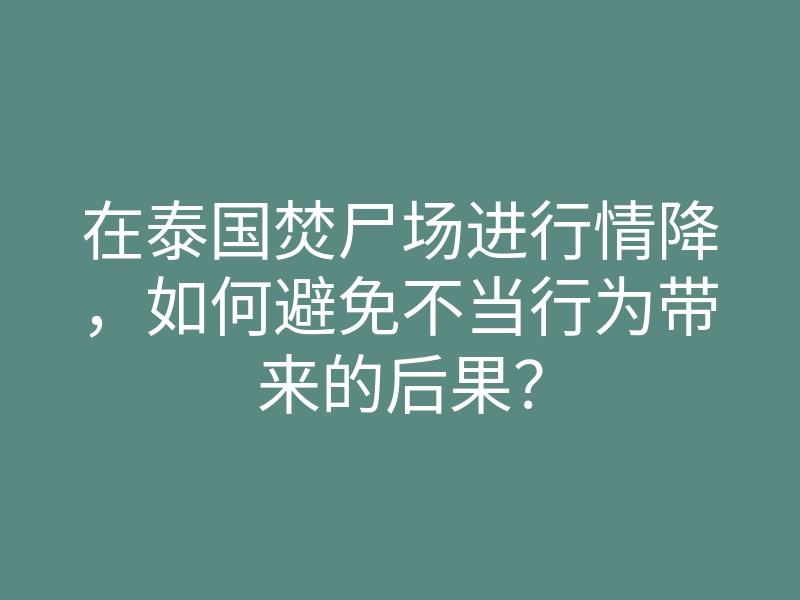 在泰国焚尸场进行情降,如何避免不当行为带来的后果?