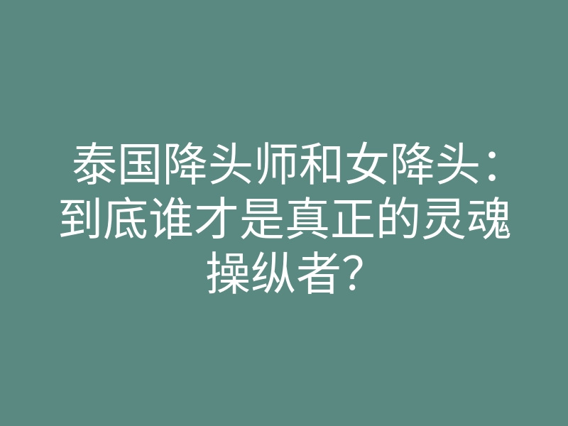 泰国降头师和女降头：到底谁才是真正的灵魂操纵者？