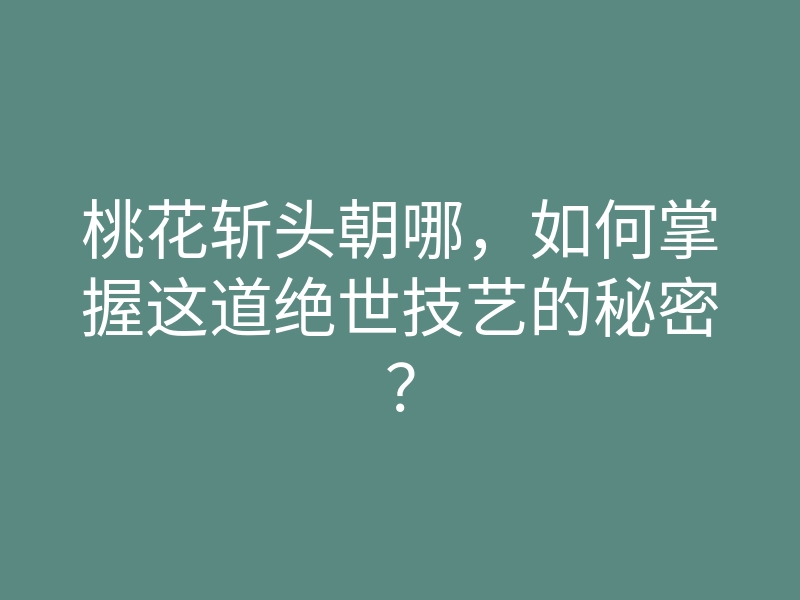 桃花斩头朝哪,如何掌握这道绝世技艺的秘密?