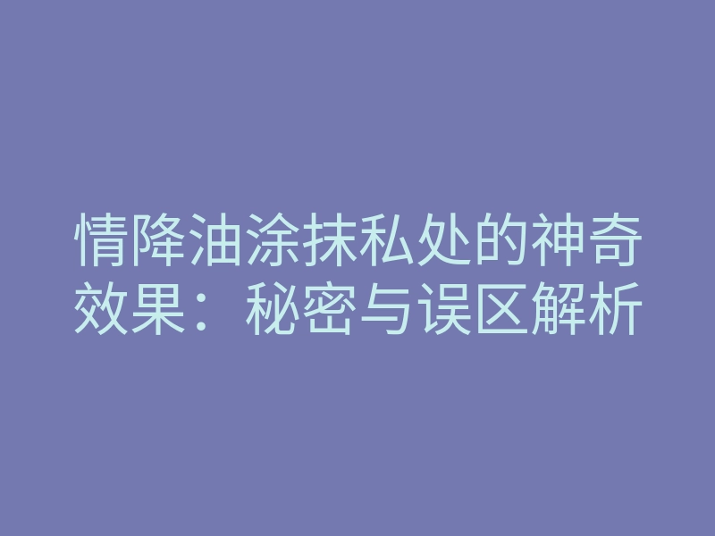 情降油涂抹私处的神奇效果:秘密与误区解析