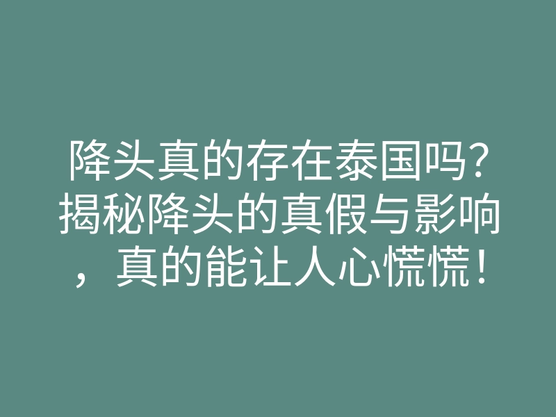 降头真的存在泰国吗?揭秘降头的真假与影响,真的能让人心慌慌!