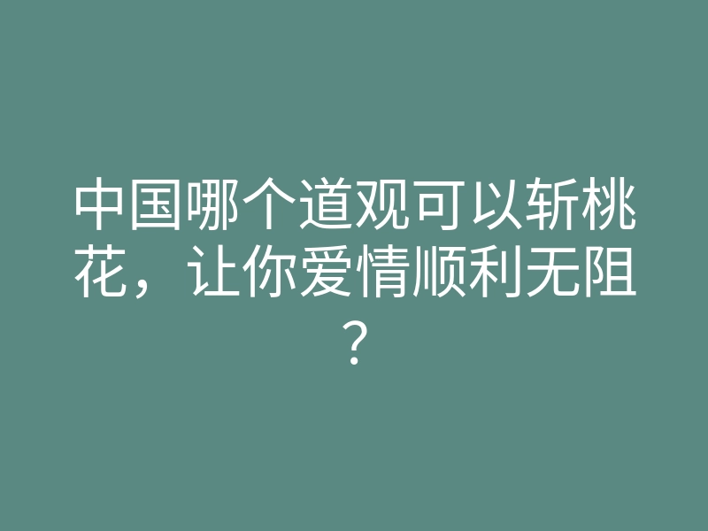 中国哪个道观可以斩桃花,让你爱情顺利无阻?