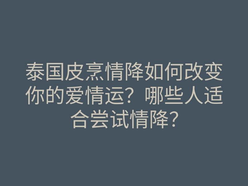 泰国皮烹情降如何改变你的爱情运?哪些人适合尝试情降?