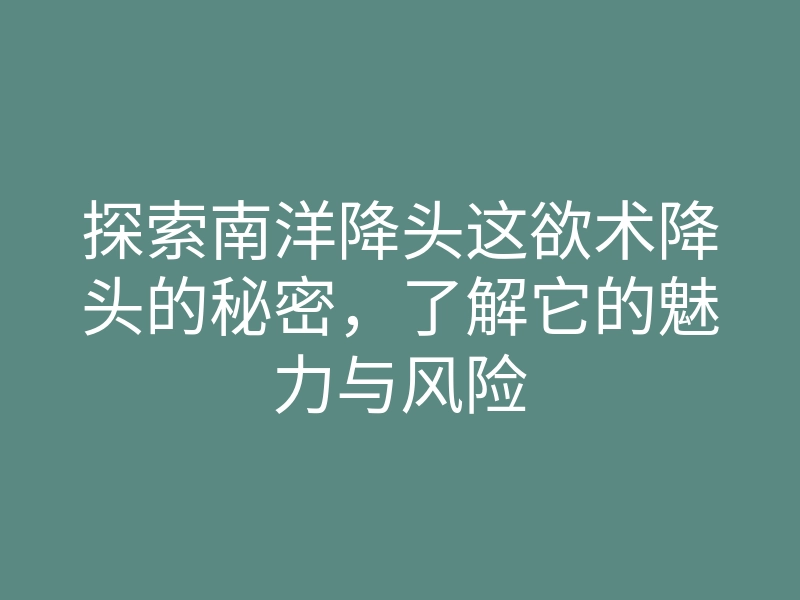 探索南洋降头这欲术降头的秘密,了解它的魅力与风险