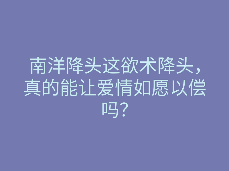 南洋降头这欲术降头,真的能让爱情如愿以偿吗?