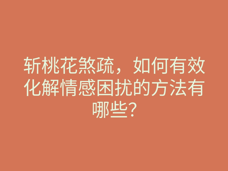斩桃花煞疏，如何有效化解情感困扰的方法有哪些？
