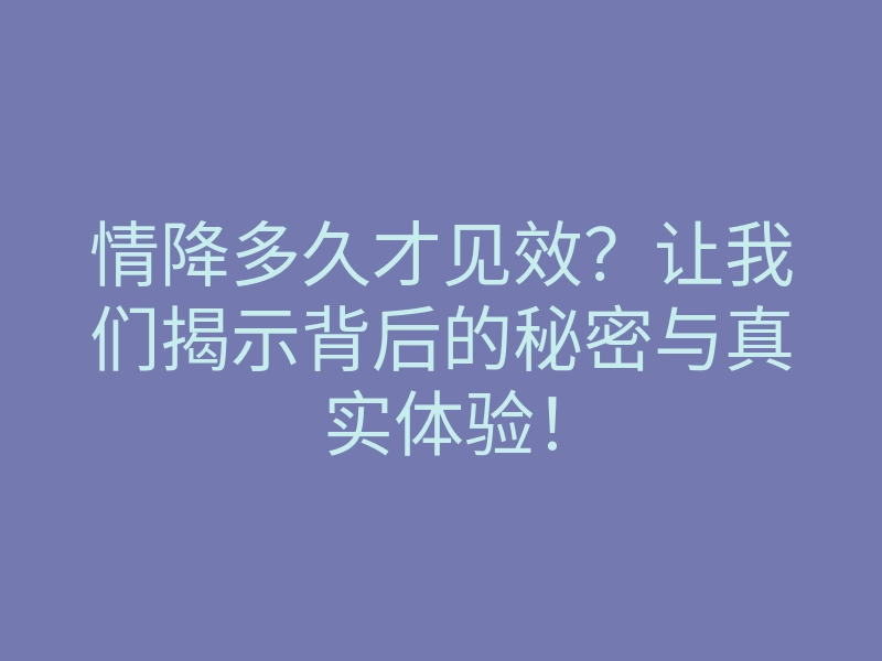 情降多久才见效?让我们揭示背后的秘密与真实体验!