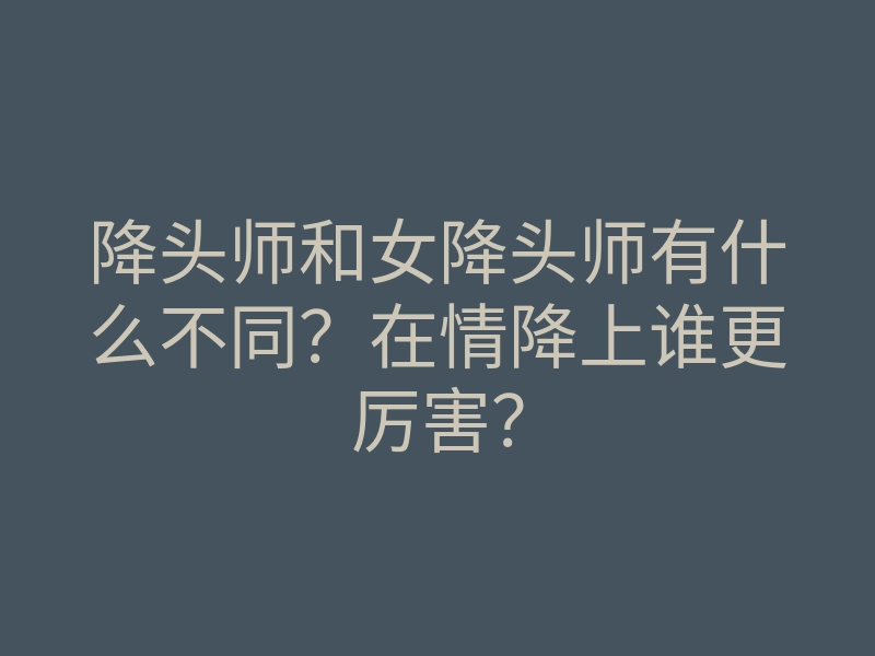 降头师和女降头师有什么不同?在情降上谁更厉害?