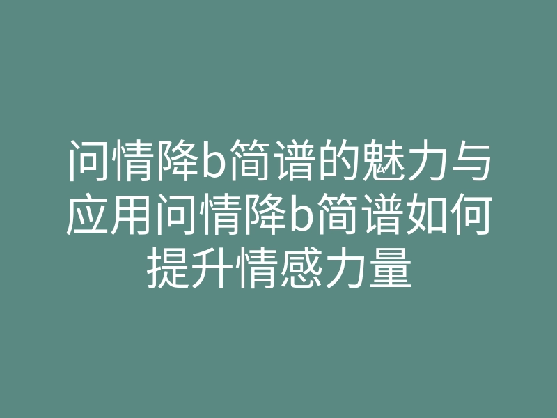 问情降b简谱的魅力与应用问情降b简谱如何提升情感力量
