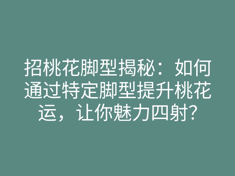 招桃花脚型揭秘:如何通过特定脚型提升桃花运,让你魅力四射?