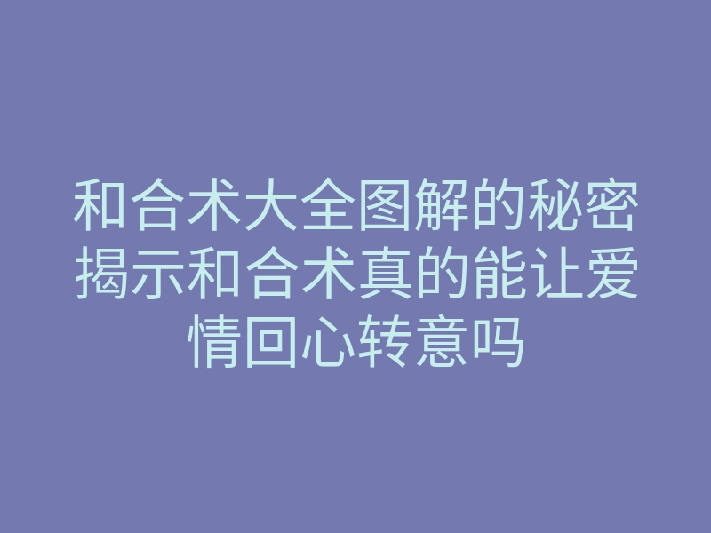 和合术大全图解的秘密揭示和合术真的能让爱情回心转意吗