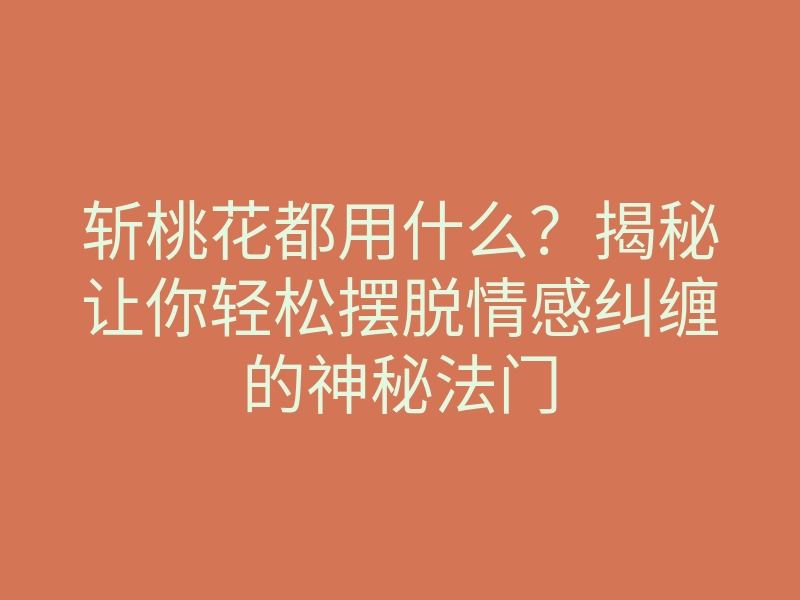 斩桃花都用什么?揭秘让你轻松摆脱情感纠缠的神秘法门