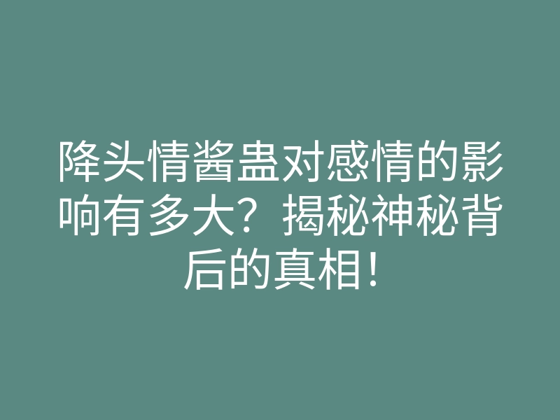 降头情酱蛊对感情的影响有多大?揭秘神秘背后的真相!